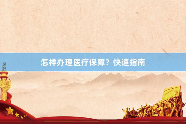 怎样办理医疗保障？快速指南
