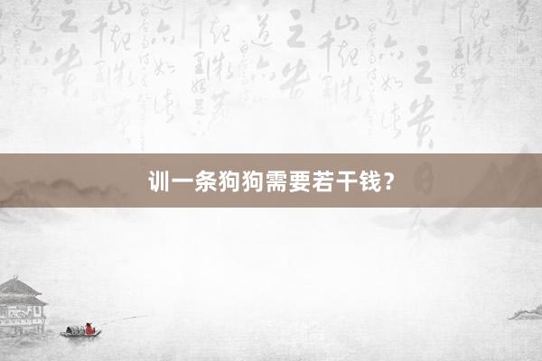 训一条狗狗需要若干钱？